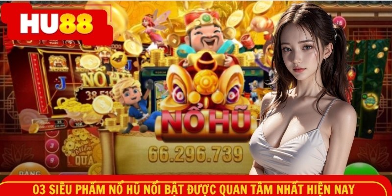 03 siêu phẩm nổ hũ nổi bật được quan tâm nhất hiện nay