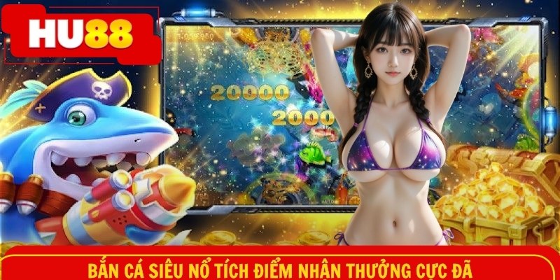 Bắn cá siêu nổ tích điểm nhận thưởng cực đã