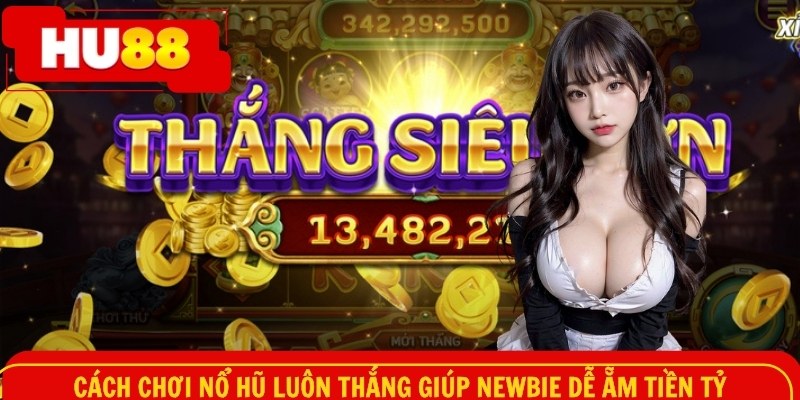 Cách chơi nổ hũ luôn thắng giúp newbie dễ ẵm tiền tỷ