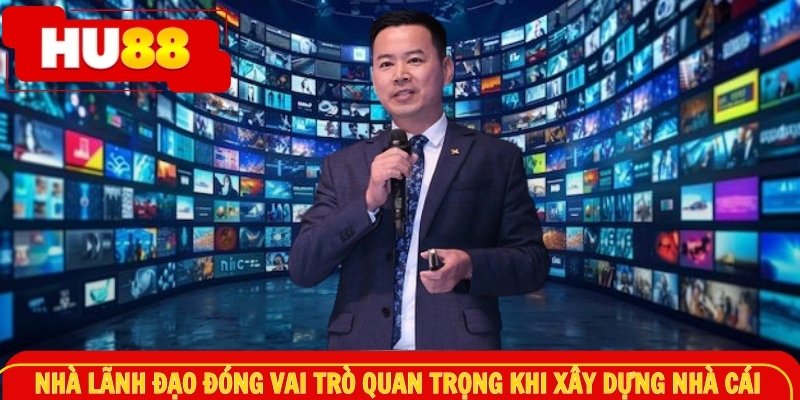 Nhà lãnh đạo đóng vai trò quan trọng khi xây dựng nhà cái