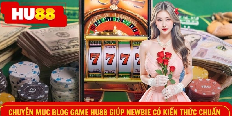 Chuyên mục blog game HU88 giúp newbie có kiến thức chuẩn