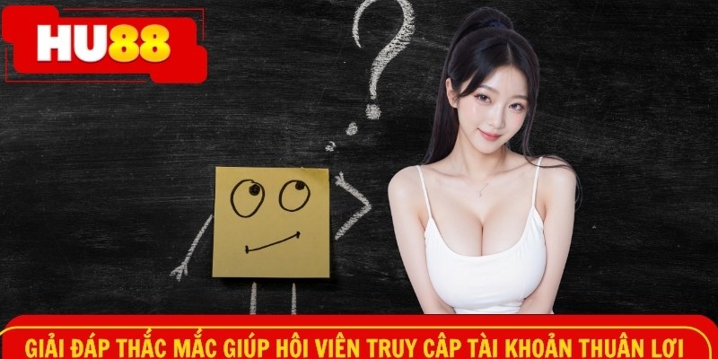 Giải đáp thắc mắc giúp hội viên truy cập tài khoản thuận lợi